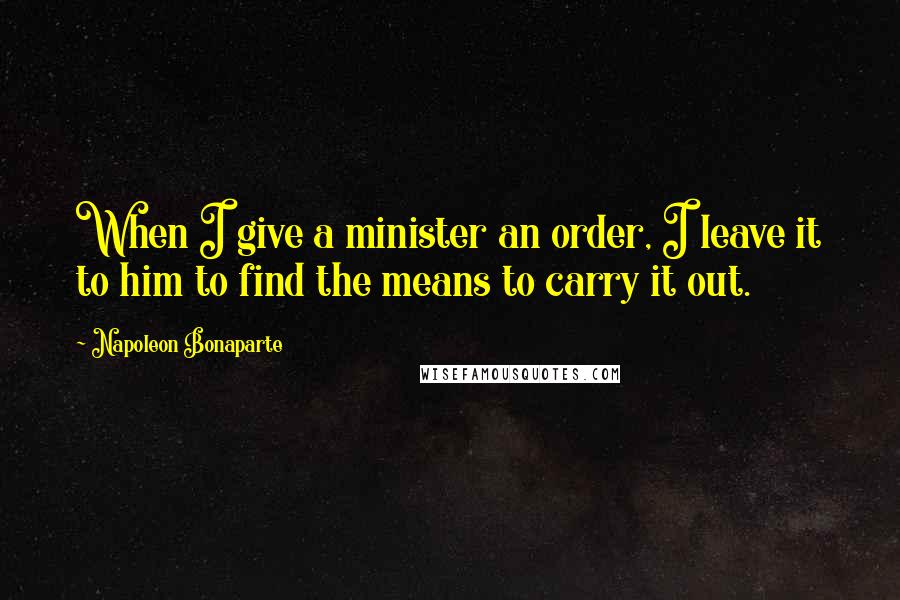 Napoleon Bonaparte Quotes: When I give a minister an order, I leave it to him to find the means to carry it out.