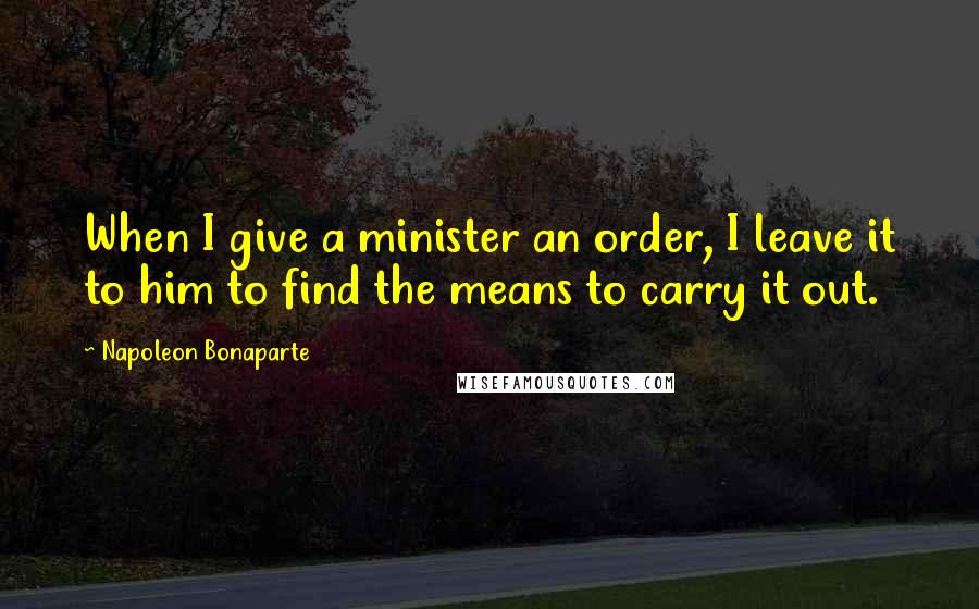 Napoleon Bonaparte Quotes: When I give a minister an order, I leave it to him to find the means to carry it out.
