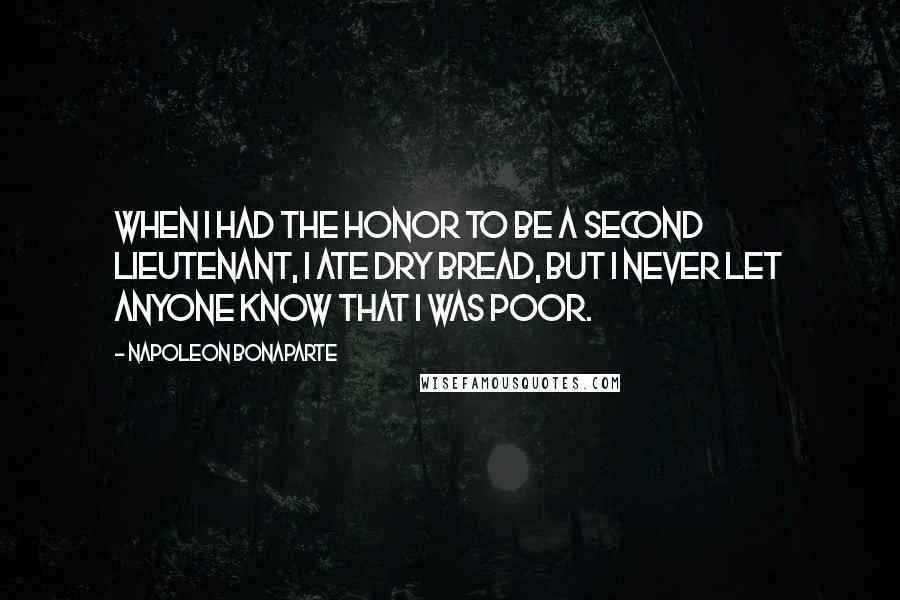 Napoleon Bonaparte Quotes: When I had the honor to be a second lieutenant, I ate dry bread, but I never let anyone know that I was poor.