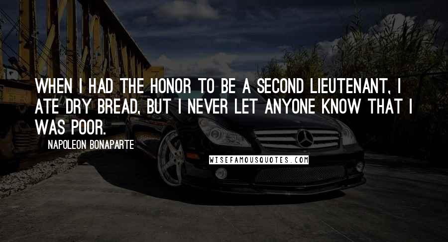 Napoleon Bonaparte Quotes: When I had the honor to be a second lieutenant, I ate dry bread, but I never let anyone know that I was poor.