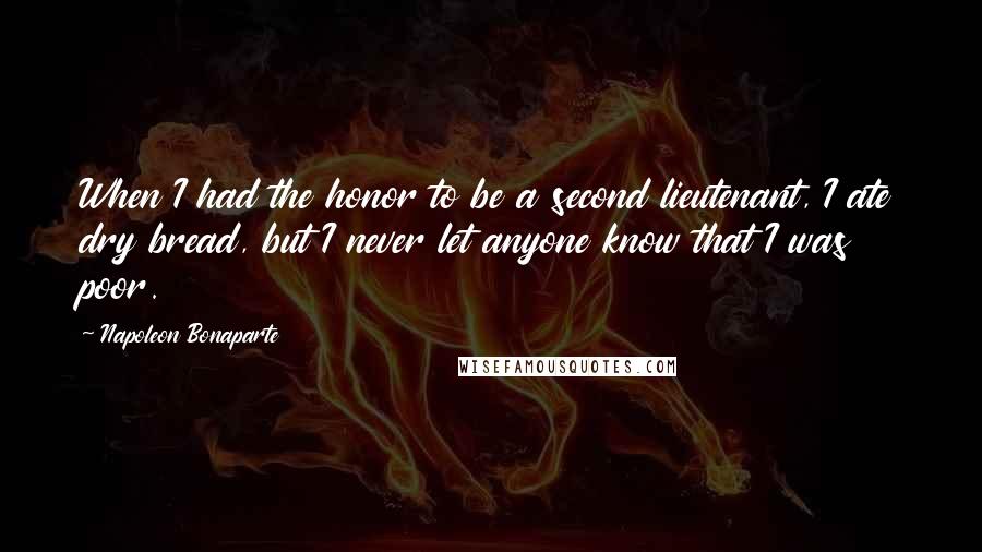 Napoleon Bonaparte Quotes: When I had the honor to be a second lieutenant, I ate dry bread, but I never let anyone know that I was poor.