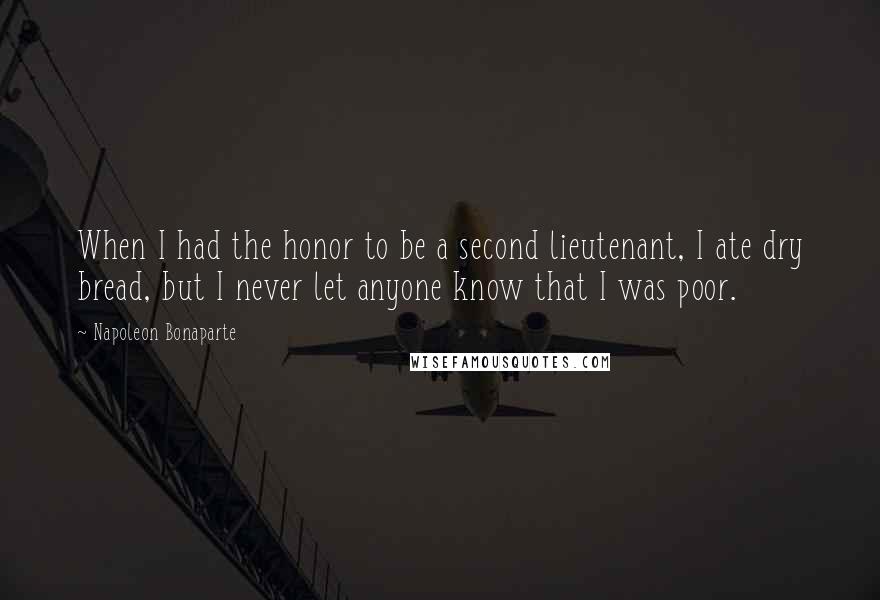 Napoleon Bonaparte Quotes: When I had the honor to be a second lieutenant, I ate dry bread, but I never let anyone know that I was poor.