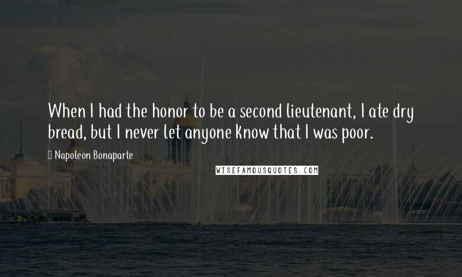 Napoleon Bonaparte Quotes: When I had the honor to be a second lieutenant, I ate dry bread, but I never let anyone know that I was poor.