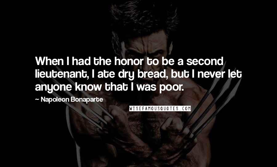 Napoleon Bonaparte Quotes: When I had the honor to be a second lieutenant, I ate dry bread, but I never let anyone know that I was poor.