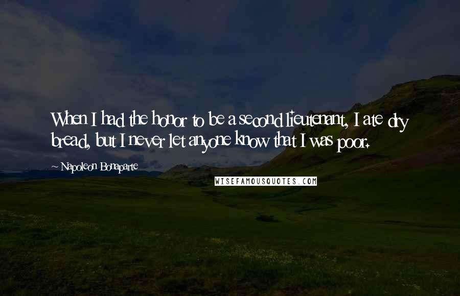Napoleon Bonaparte Quotes: When I had the honor to be a second lieutenant, I ate dry bread, but I never let anyone know that I was poor.