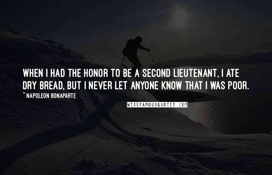 Napoleon Bonaparte Quotes: When I had the honor to be a second lieutenant, I ate dry bread, but I never let anyone know that I was poor.