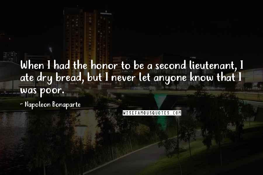 Napoleon Bonaparte Quotes: When I had the honor to be a second lieutenant, I ate dry bread, but I never let anyone know that I was poor.