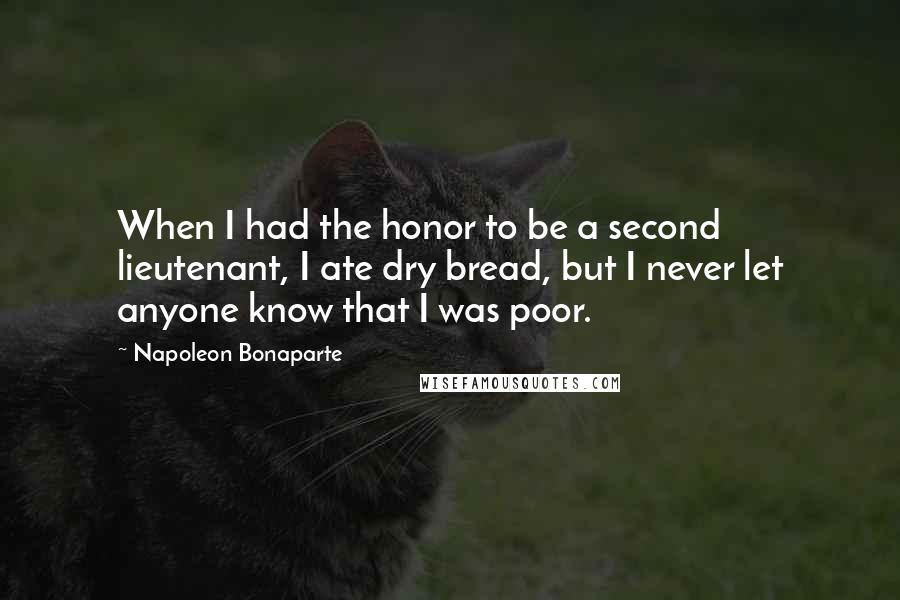 Napoleon Bonaparte Quotes: When I had the honor to be a second lieutenant, I ate dry bread, but I never let anyone know that I was poor.