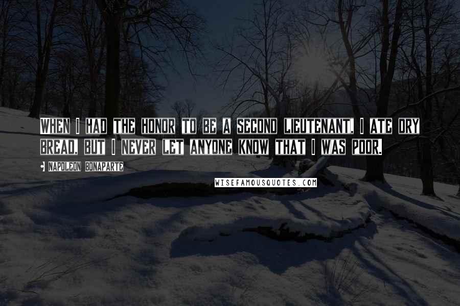 Napoleon Bonaparte Quotes: When I had the honor to be a second lieutenant, I ate dry bread, but I never let anyone know that I was poor.