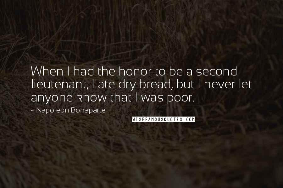 Napoleon Bonaparte Quotes: When I had the honor to be a second lieutenant, I ate dry bread, but I never let anyone know that I was poor.