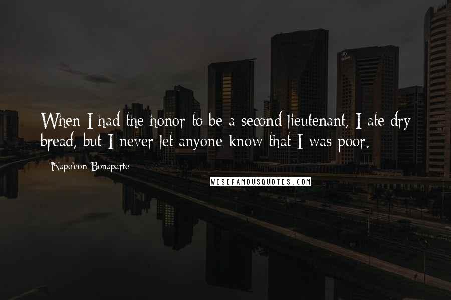 Napoleon Bonaparte Quotes: When I had the honor to be a second lieutenant, I ate dry bread, but I never let anyone know that I was poor.