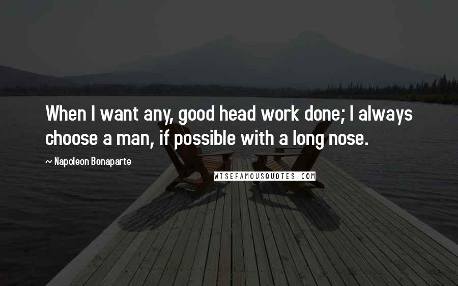 Napoleon Bonaparte Quotes: When I want any, good head work done; I always choose a man, if possible with a long nose.
