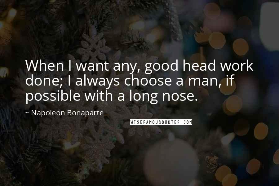 Napoleon Bonaparte Quotes: When I want any, good head work done; I always choose a man, if possible with a long nose.