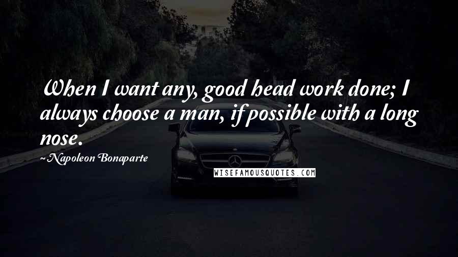 Napoleon Bonaparte Quotes: When I want any, good head work done; I always choose a man, if possible with a long nose.