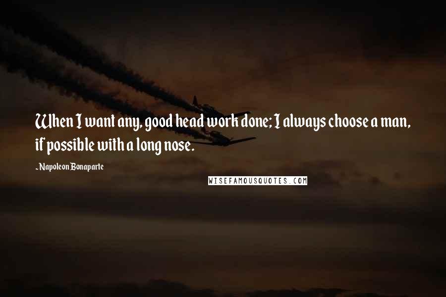 Napoleon Bonaparte Quotes: When I want any, good head work done; I always choose a man, if possible with a long nose.