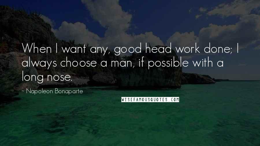 Napoleon Bonaparte Quotes: When I want any, good head work done; I always choose a man, if possible with a long nose.