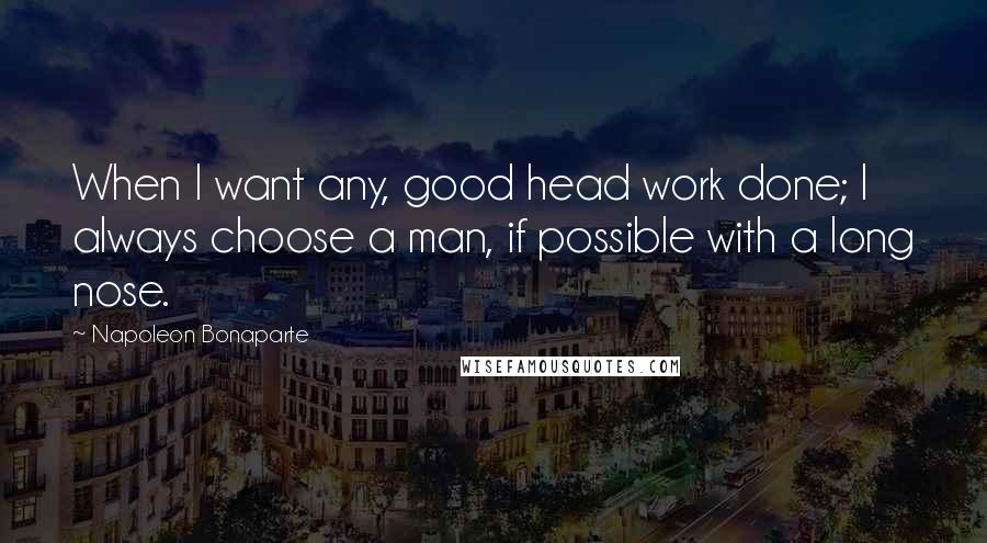 Napoleon Bonaparte Quotes: When I want any, good head work done; I always choose a man, if possible with a long nose.