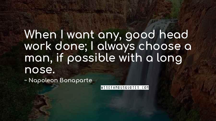 Napoleon Bonaparte Quotes: When I want any, good head work done; I always choose a man, if possible with a long nose.