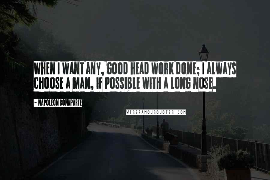 Napoleon Bonaparte Quotes: When I want any, good head work done; I always choose a man, if possible with a long nose.
