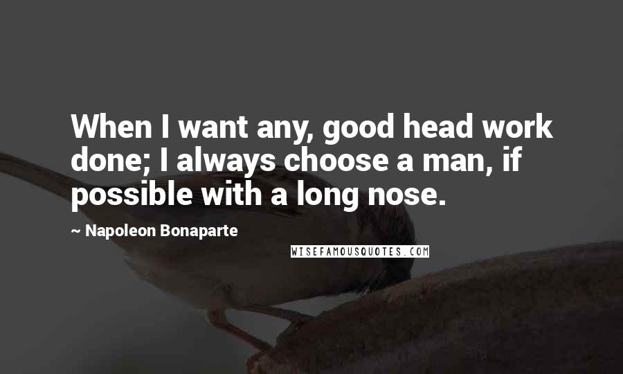 Napoleon Bonaparte Quotes: When I want any, good head work done; I always choose a man, if possible with a long nose.