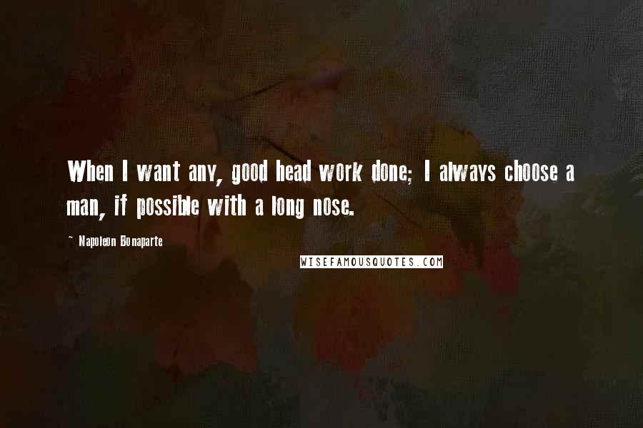Napoleon Bonaparte Quotes: When I want any, good head work done; I always choose a man, if possible with a long nose.