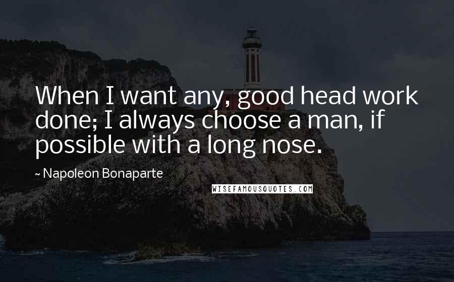 Napoleon Bonaparte Quotes: When I want any, good head work done; I always choose a man, if possible with a long nose.
