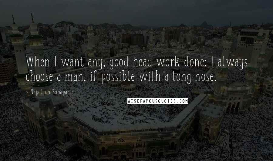 Napoleon Bonaparte Quotes: When I want any, good head work done; I always choose a man, if possible with a long nose.