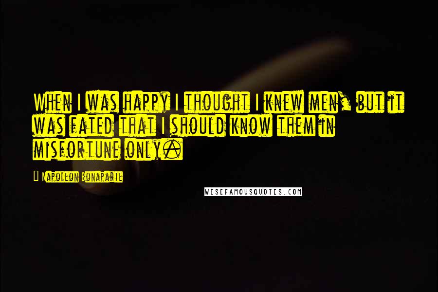 Napoleon Bonaparte Quotes: When I was happy I thought I knew men, but it was fated that I should know them in misfortune only.