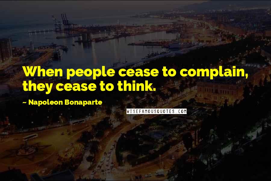 Napoleon Bonaparte Quotes: When people cease to complain, they cease to think.