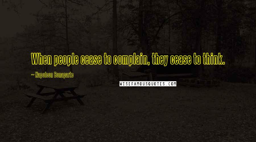 Napoleon Bonaparte Quotes: When people cease to complain, they cease to think.