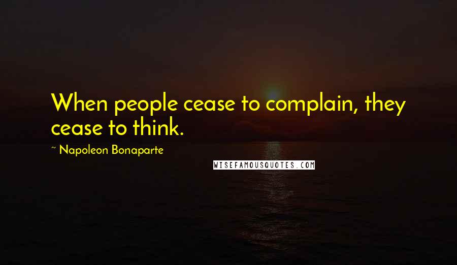 Napoleon Bonaparte Quotes: When people cease to complain, they cease to think.