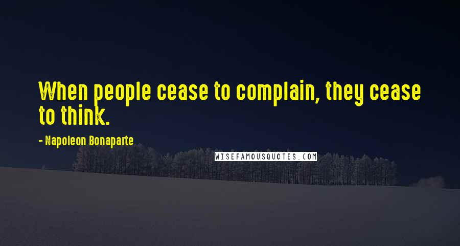 Napoleon Bonaparte Quotes: When people cease to complain, they cease to think.