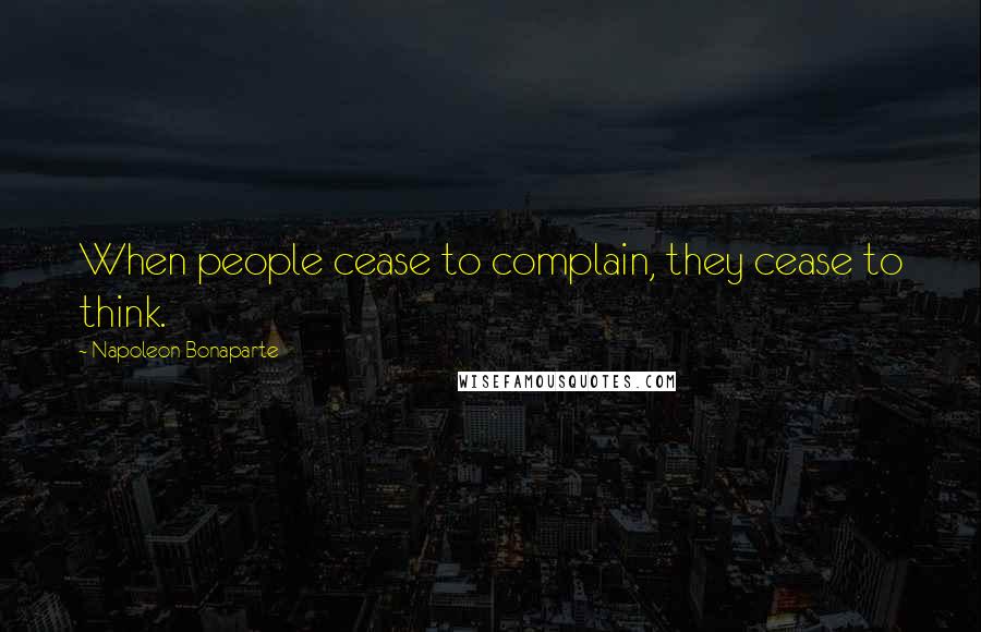 Napoleon Bonaparte Quotes: When people cease to complain, they cease to think.