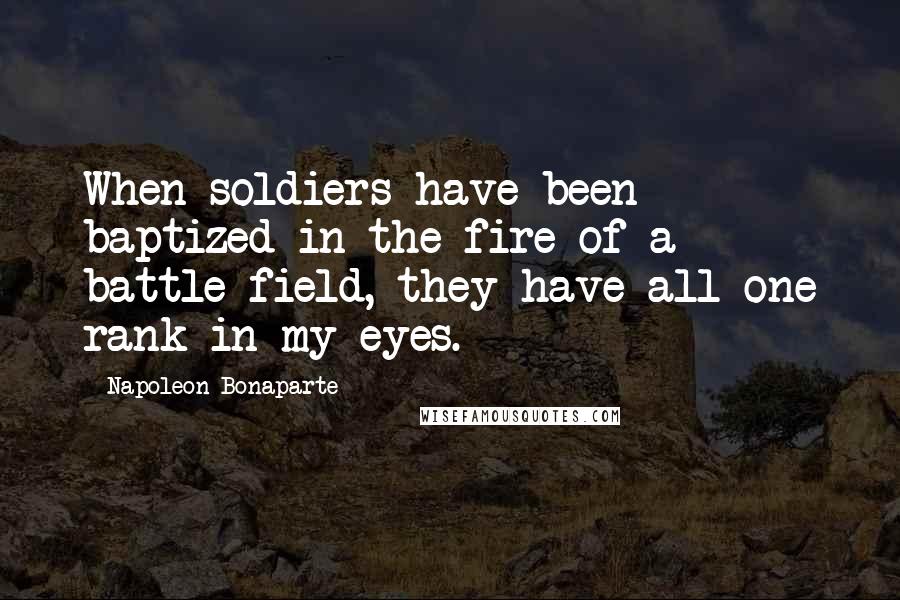 Napoleon Bonaparte Quotes: When soldiers have been baptized in the fire of a battle-field, they have all one rank in my eyes.