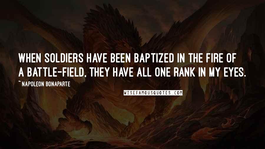 Napoleon Bonaparte Quotes: When soldiers have been baptized in the fire of a battle-field, they have all one rank in my eyes.