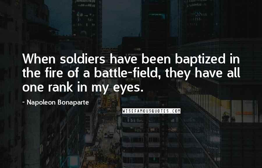 Napoleon Bonaparte Quotes: When soldiers have been baptized in the fire of a battle-field, they have all one rank in my eyes.