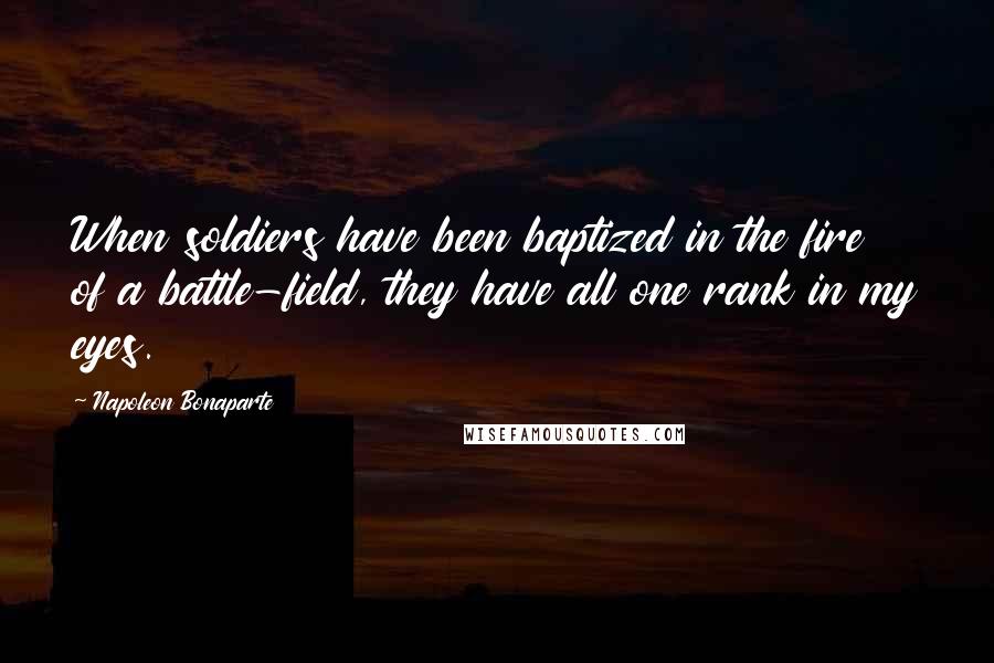 Napoleon Bonaparte Quotes: When soldiers have been baptized in the fire of a battle-field, they have all one rank in my eyes.