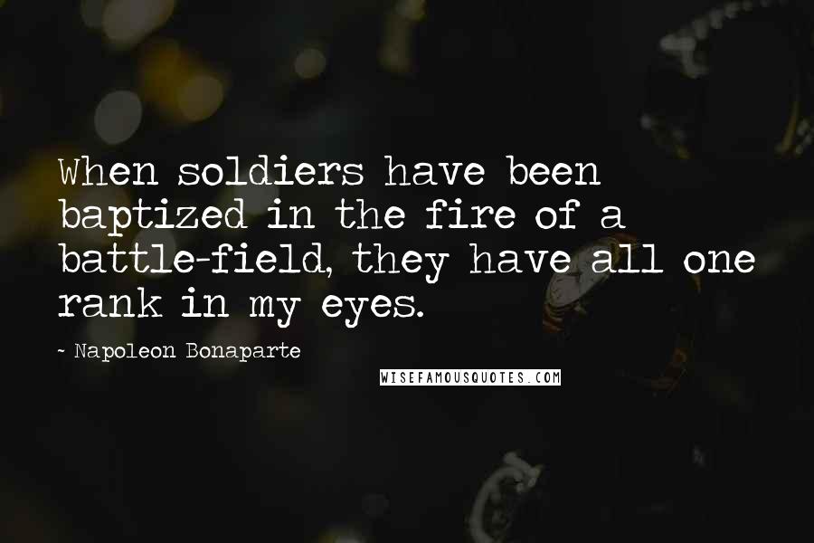 Napoleon Bonaparte Quotes: When soldiers have been baptized in the fire of a battle-field, they have all one rank in my eyes.