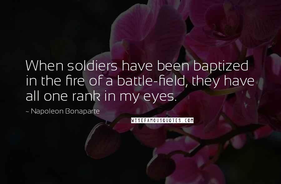 Napoleon Bonaparte Quotes: When soldiers have been baptized in the fire of a battle-field, they have all one rank in my eyes.