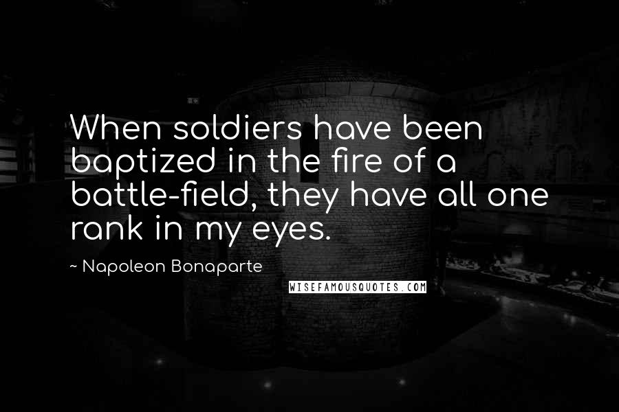 Napoleon Bonaparte Quotes: When soldiers have been baptized in the fire of a battle-field, they have all one rank in my eyes.