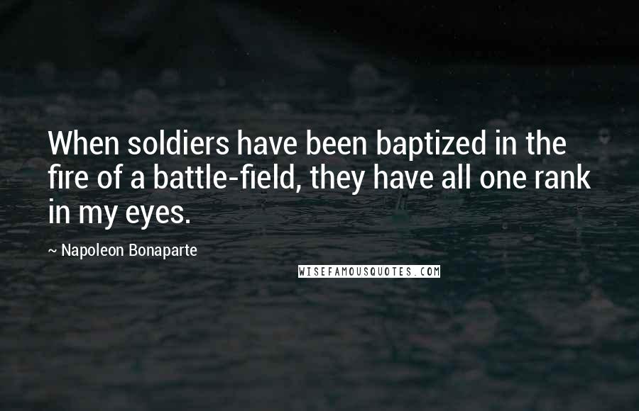 Napoleon Bonaparte Quotes: When soldiers have been baptized in the fire of a battle-field, they have all one rank in my eyes.