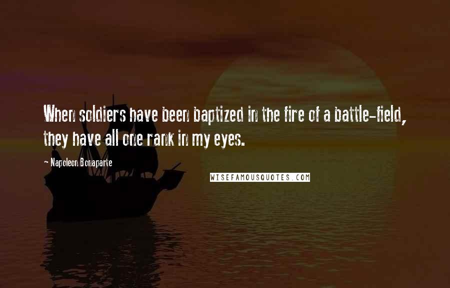 Napoleon Bonaparte Quotes: When soldiers have been baptized in the fire of a battle-field, they have all one rank in my eyes.