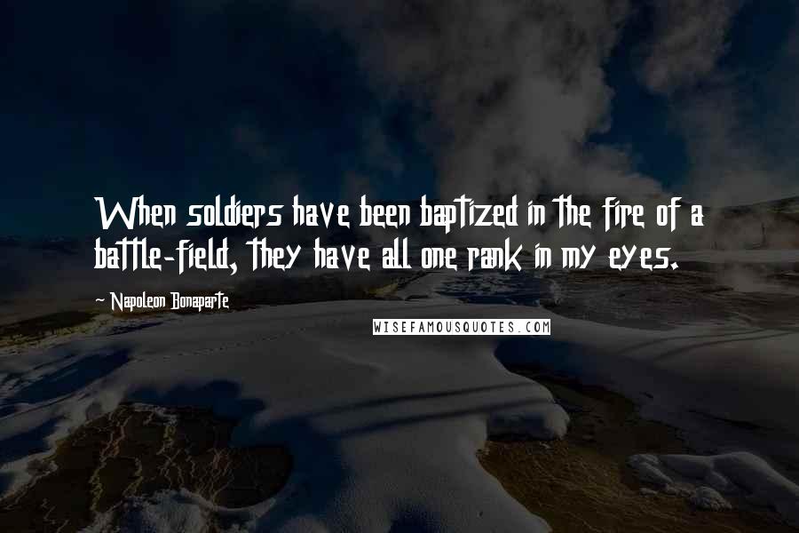 Napoleon Bonaparte Quotes: When soldiers have been baptized in the fire of a battle-field, they have all one rank in my eyes.