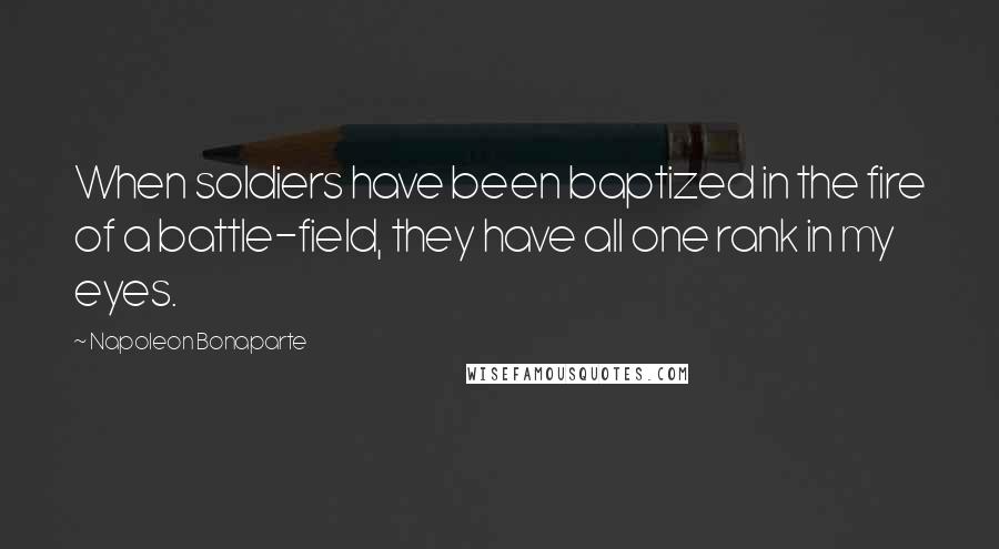 Napoleon Bonaparte Quotes: When soldiers have been baptized in the fire of a battle-field, they have all one rank in my eyes.