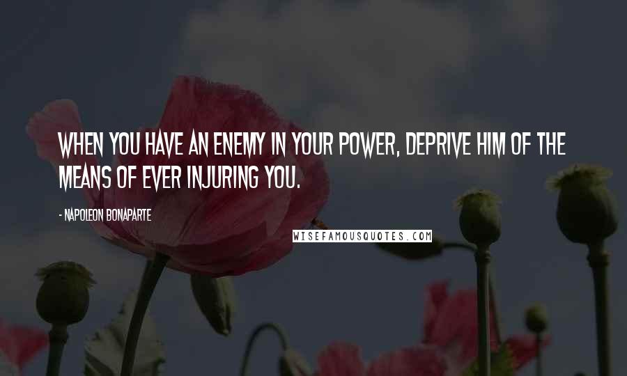 Napoleon Bonaparte Quotes: When you have an enemy in your power, deprive him of the means of ever injuring you.