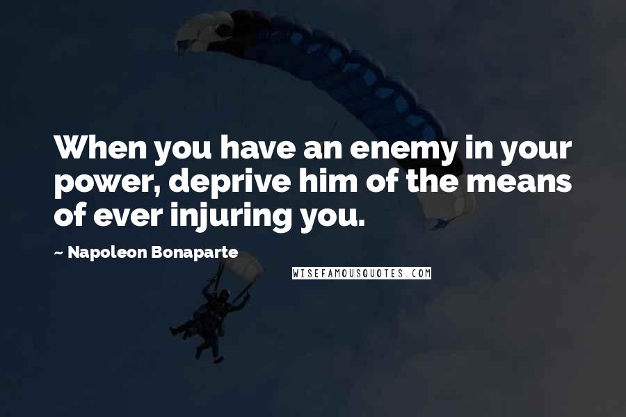 Napoleon Bonaparte Quotes: When you have an enemy in your power, deprive him of the means of ever injuring you.