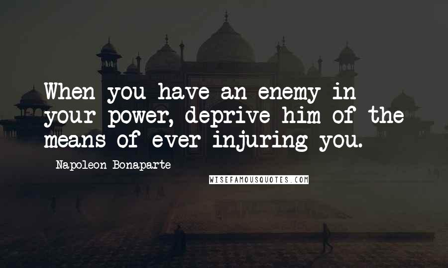 Napoleon Bonaparte Quotes: When you have an enemy in your power, deprive him of the means of ever injuring you.