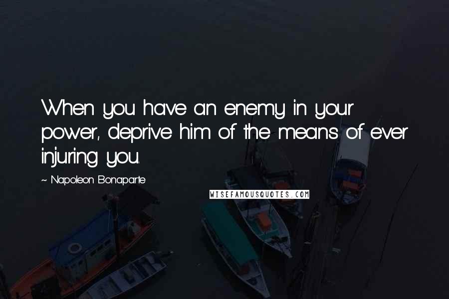 Napoleon Bonaparte Quotes: When you have an enemy in your power, deprive him of the means of ever injuring you.