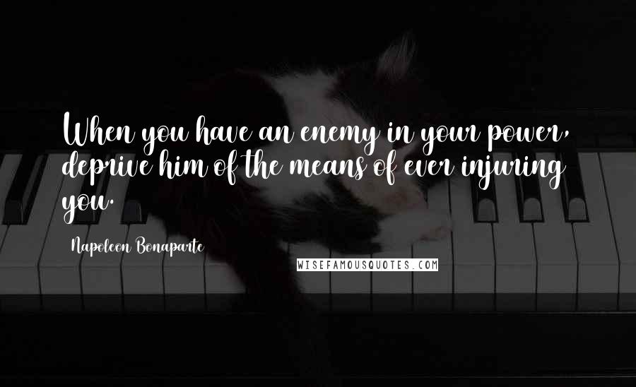 Napoleon Bonaparte Quotes: When you have an enemy in your power, deprive him of the means of ever injuring you.