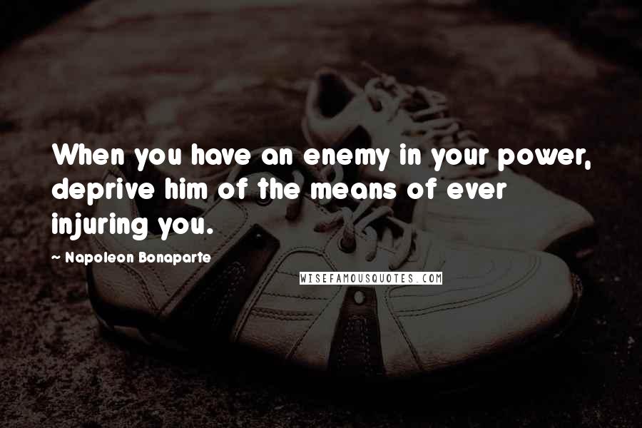 Napoleon Bonaparte Quotes: When you have an enemy in your power, deprive him of the means of ever injuring you.